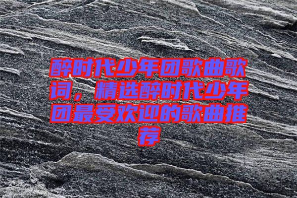 醉時代少年團歌曲歌詞，精選醉時代少年團最受歡迎的歌曲推薦