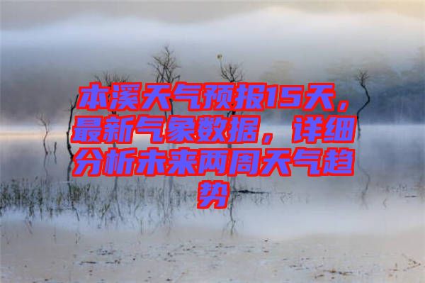 本溪天氣預(yù)報(bào)15天，最新氣象數(shù)據(jù)，詳細(xì)分析未來兩周天氣趨勢(shì)