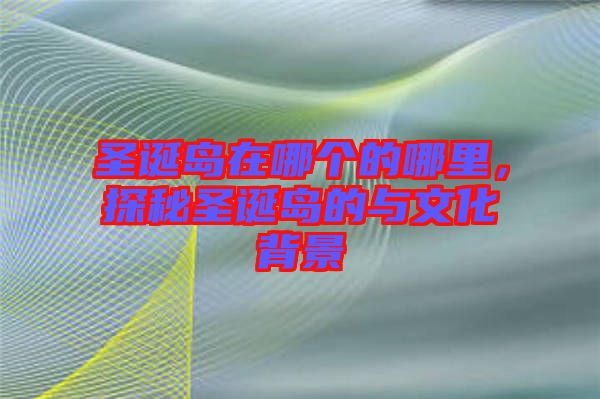 圣誕島在哪個的哪里，探秘圣誕島的與文化背景