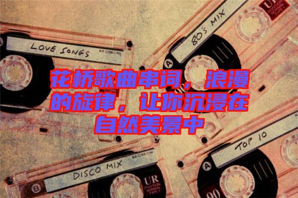 花橋歌曲串詞，浪漫的旋律，讓你沉浸在自然美景中
