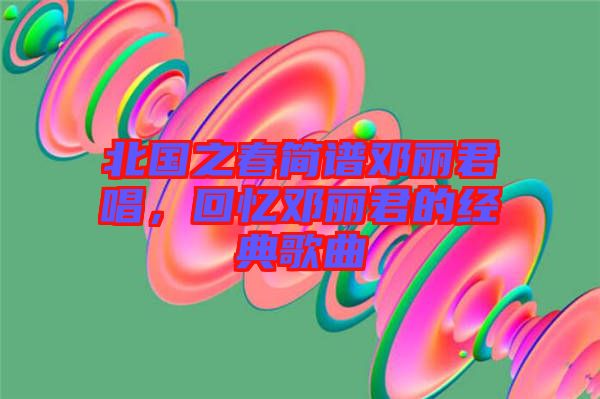 北國之春簡譜鄧麗君唱，回憶鄧麗君的經(jīng)典歌曲