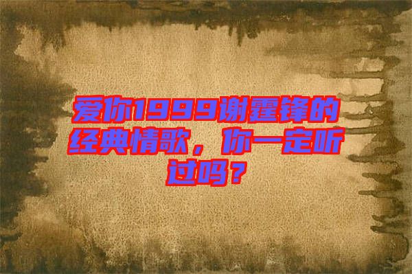 愛你1999謝霆鋒的經(jīng)典情歌，你一定聽過嗎？