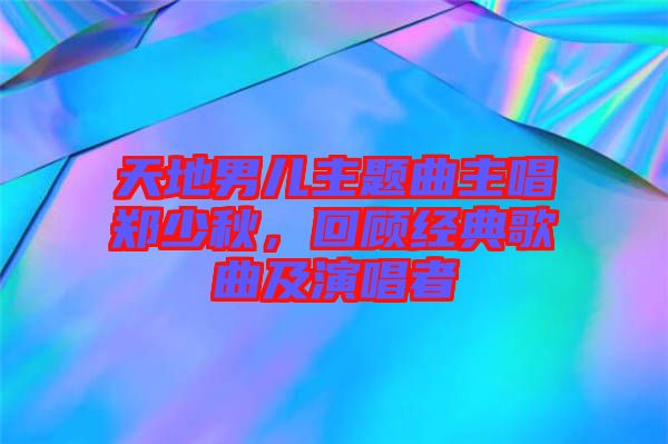 天地男兒主題曲主唱鄭少秋，回顧經(jīng)典歌曲及演唱者