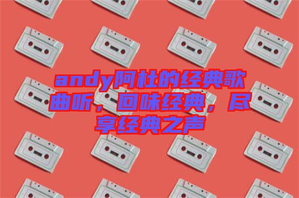 andy阿杜的經(jīng)典歌曲聽，回味經(jīng)典，盡享經(jīng)典之聲