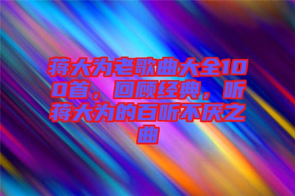 蔣大為老歌曲大全100首，回顧經典，聽蔣大為的百聽不厭之曲
