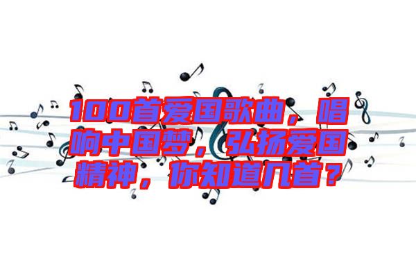 100首愛國歌曲，唱響中國夢，弘揚愛國精神，你知道幾首？