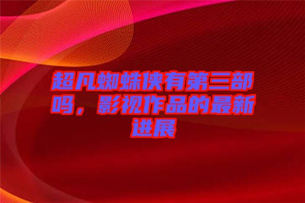 超凡蜘蛛俠有第三部嗎，影視作品的最新進展