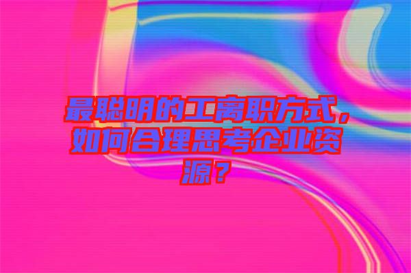 最聰明的工離職方式，如何合理思考企業(yè)資源？
