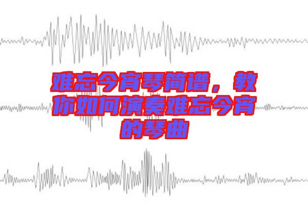 難忘今宵琴簡(jiǎn)譜，教你如何演奏難忘今宵的琴曲
