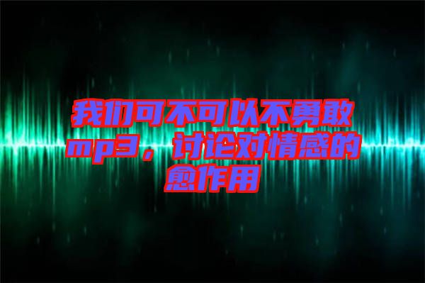 我們可不可以不勇敢mp3，討論對(duì)情感的愈作用