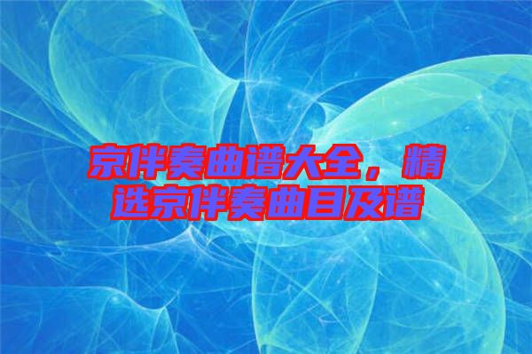 京伴奏曲譜大全，精選京伴奏曲目及譜