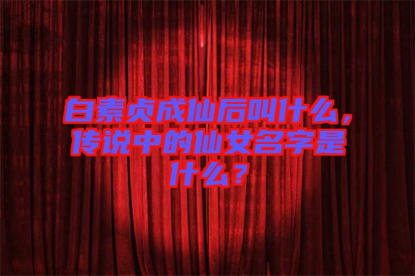 白素貞成仙后叫什么，傳說中的仙女名字是什么？
