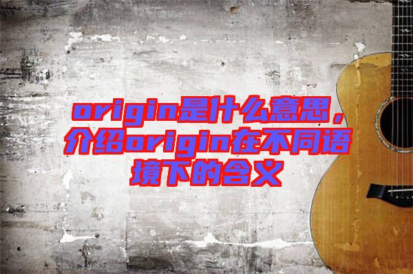 origin是什么意思，介紹origin在不同語境下的含義