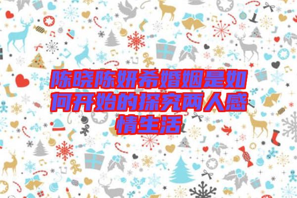 陳曉陳妍?；橐鍪侨绾伍_始的探究兩人感情生活