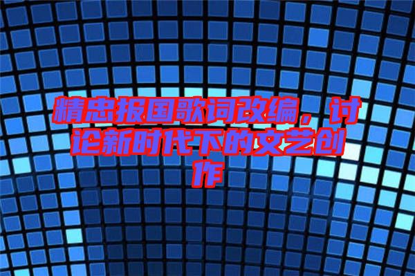精忠報(bào)國(guó)歌詞改編，討論新時(shí)代下的文藝創(chuàng)作