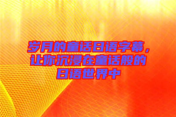 歲月的童話日語字幕，讓你沉浸在童話般的日語世界中