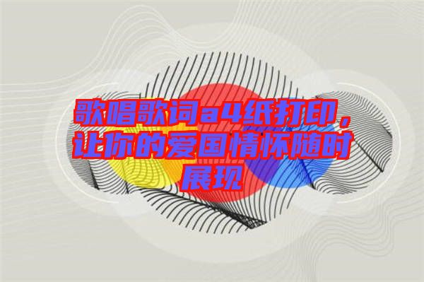 歌唱歌詞a4紙打印，讓你的愛國情懷隨時(shí)展現(xiàn)