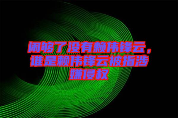 鬧夠了沒有賴偉鋒云，誰(shuí)是賴偉鋒云被指涉嫌侵權(quán)