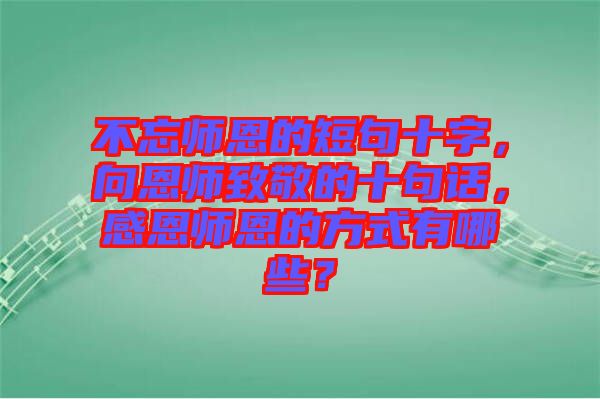 不忘師恩的短句十字，向恩師致敬的十句話，感恩師恩的方式有哪些？
