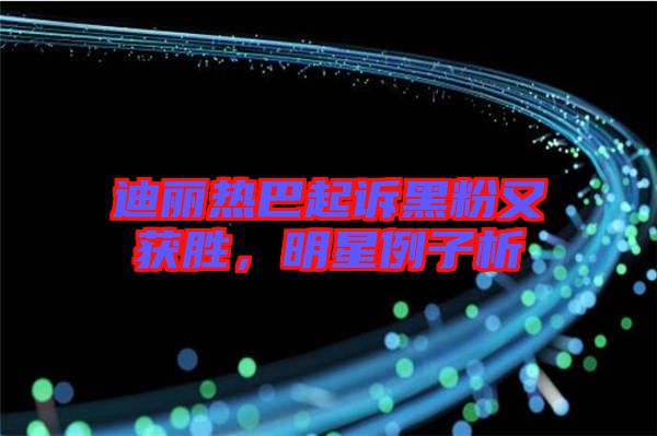 迪麗熱巴起訴黑粉又獲勝，明星例子析
