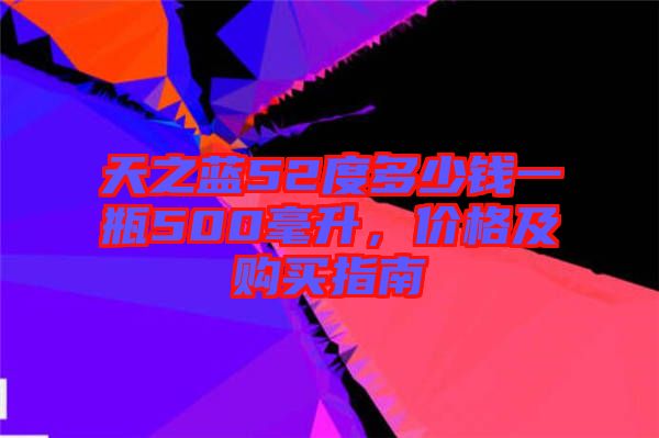天之藍52度多少錢一瓶500毫升，價格及購買指南