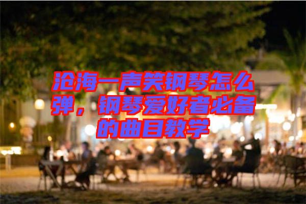 滄海一聲笑鋼琴怎么彈，鋼琴愛(ài)好者必備的曲目教學(xué)