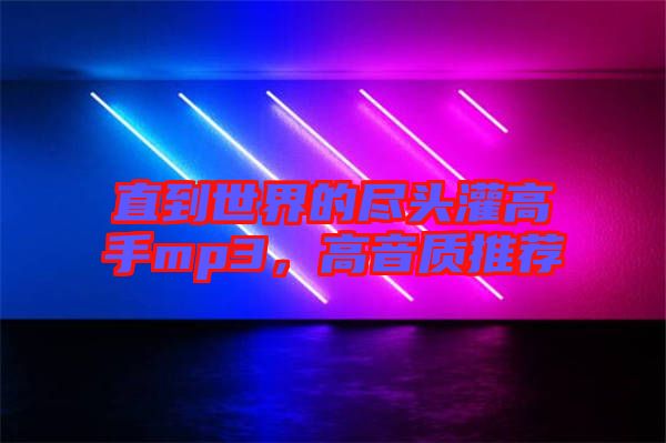 直到世界的盡頭灌高手mp3，高音質(zhì)推薦
