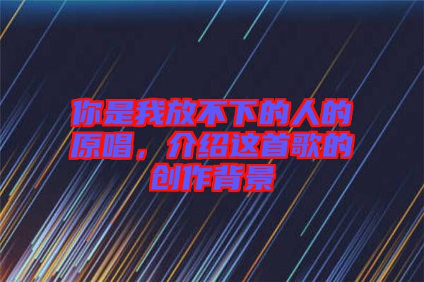 你是我放不下的人的原唱，介紹這首歌的創(chuàng)作背景