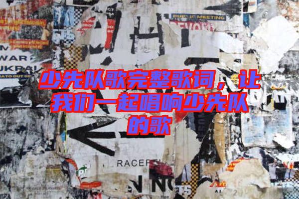 少先隊歌完整歌詞，讓我們一起唱響少先隊的歌