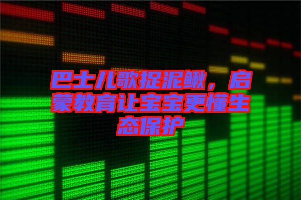 巴士?jī)焊枳侥圉q，啟蒙教育讓寶寶更懂生態(tài)保護(hù)