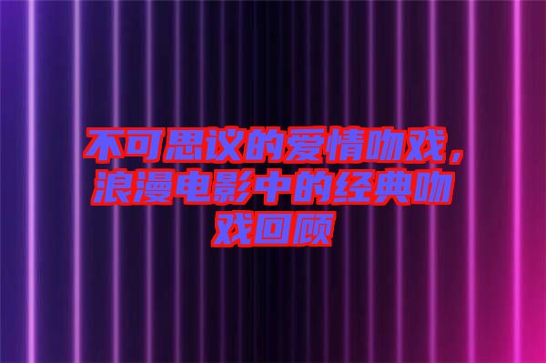 不可思議的愛情吻戲，浪漫電影中的經(jīng)典吻戲回顧