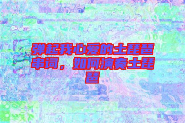 彈起我心愛的土琵琶串詞，如何演奏土琵琶