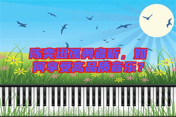 陳奕迅孤勇者聽，如何享受高品質(zhì)音樂？