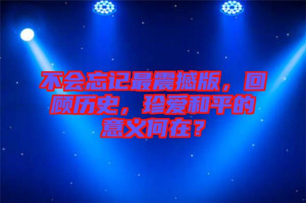 不會忘記最震撼版，回顧歷史，珍愛和平的意義何在？