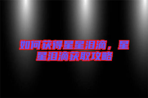 如何獲得星星淚滴，星星淚滴獲取攻略