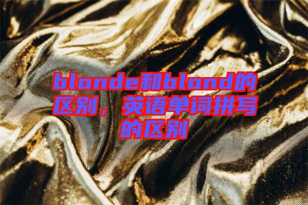 blonde和blond的區(qū)別，英語單詞拼寫的區(qū)別