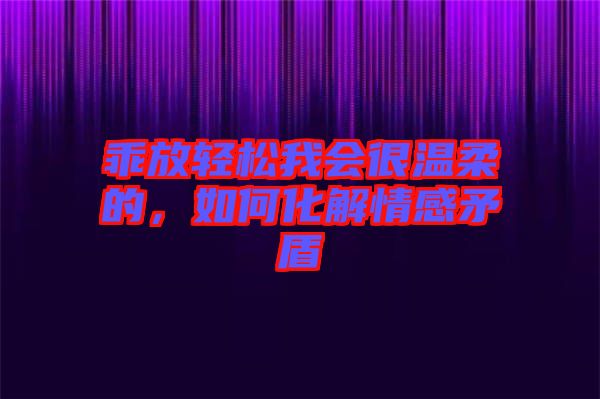 乖放輕松我會很溫柔的，如何化解情感矛盾