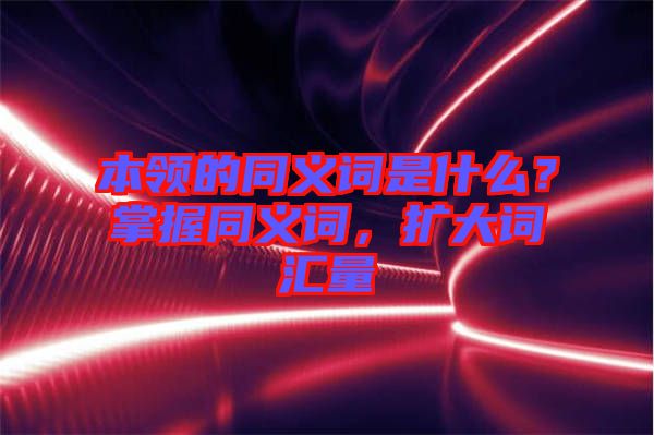 本領(lǐng)的同義詞是什么？掌握同義詞，擴(kuò)大詞匯量