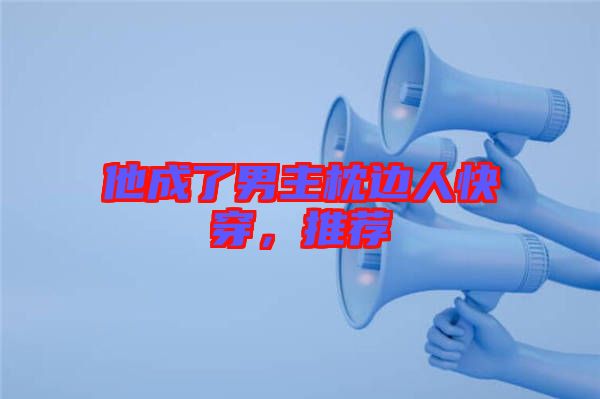 他成了男主枕邊人快穿，推薦