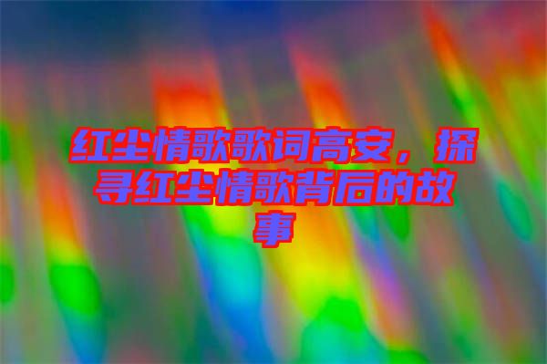 紅塵情歌歌詞高安，探尋紅塵情歌背后的故事