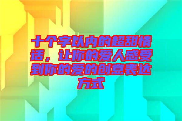 十個(gè)字以內(nèi)的超甜情話，讓你的愛(ài)人感受到你的愛(ài)的創(chuàng)意表達(dá)方式