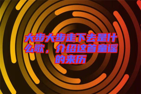 大步大步走下去是什么歌，介紹這首童謠的來(lái)歷