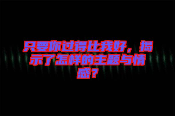 只要你過得比我好，揭示了怎樣的主題與情感？