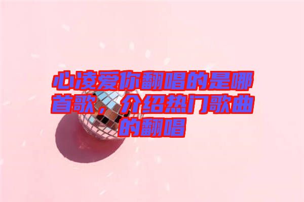 心凌愛你翻唱的是哪首歌，介紹熱門歌曲的翻唱