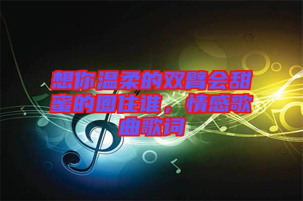 想你溫柔的雙臂會(huì)甜蜜的圈住誰(shuí)，情感歌曲歌詞