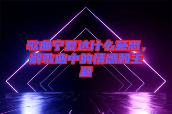 歌曲寧夏達(dá)什么意思，解歌曲中的情感和主題
