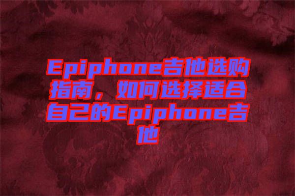 Epiphone吉他選購指南，如何選擇適合自己的Epiphone吉他
