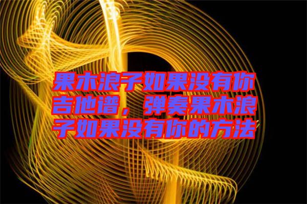 果木浪子如果沒有你吉他譜，彈奏果木浪子如果沒有你的方法