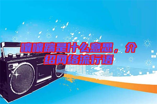 囔囔踹是什么意思，介紹網(wǎng)絡(luò)流行語