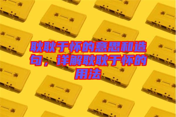 耿耿于懷的意思和造句，詳解耿耿于懷的用法